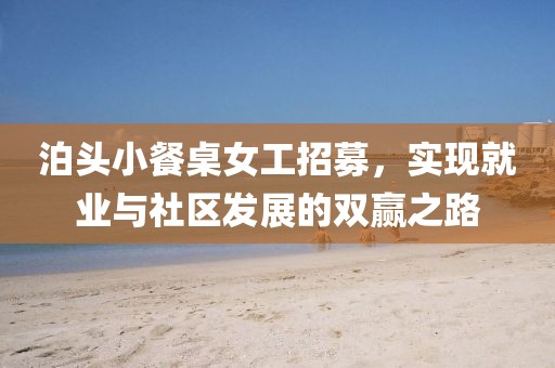 泊头小餐桌女工招募，实现就业与社区发展的双赢之路