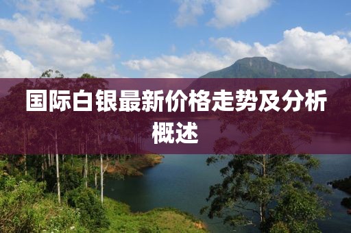国际白银最新价格走势及分析概述
