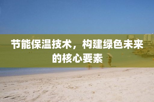 节能保温技术，构建绿色未来的核心要素