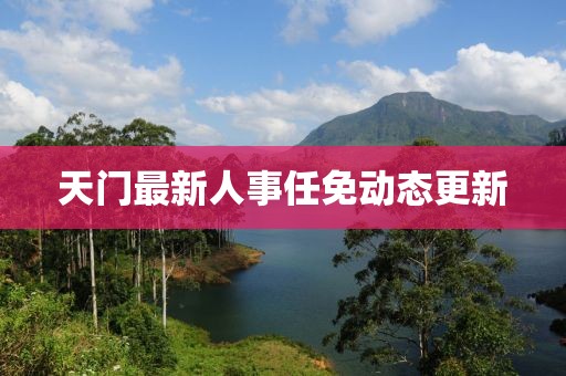 天门最新人事任免动态更新