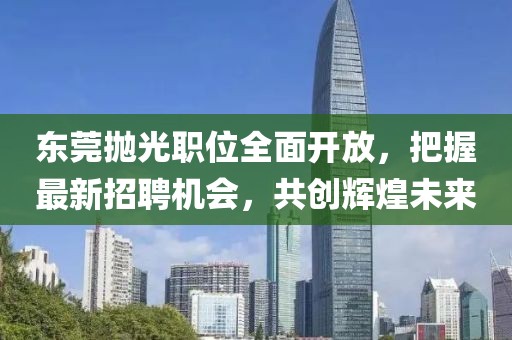 东莞抛光职位全面开放，把握最新招聘机会，共创辉煌未来