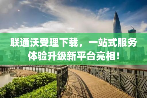 联通沃受理下载，一站式服务体验升级新平台亮相！