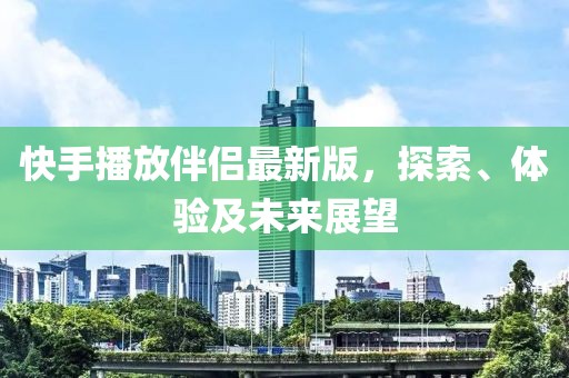 快手播放伴侣最新版，探索、体验及未来展望