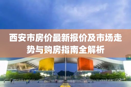 西安市房价最新报价及市场走势与购房指南全解析