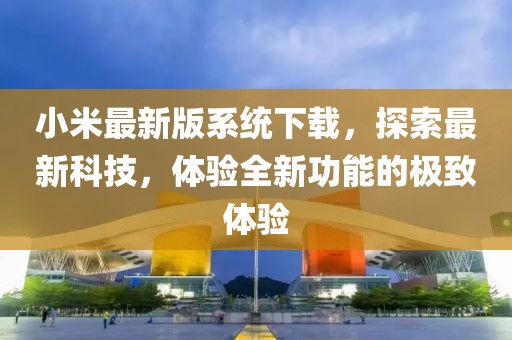 小米最新版系统下载，探索最新科技，体验全新功能的极致体验