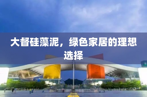 大督硅藻泥，绿色家居的理想选择