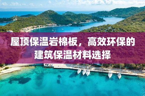 屋顶保温岩棉板，高效环保的建筑保温材料选择