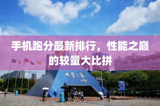 手机跑分最新排行，性能之巅的较量大比拼