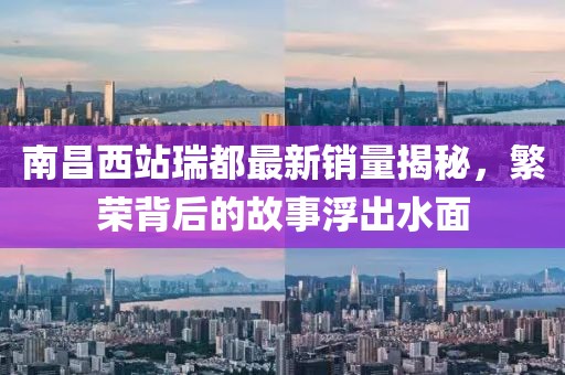 南昌西站瑞都最新销量揭秘，繁荣背后的故事浮出水面