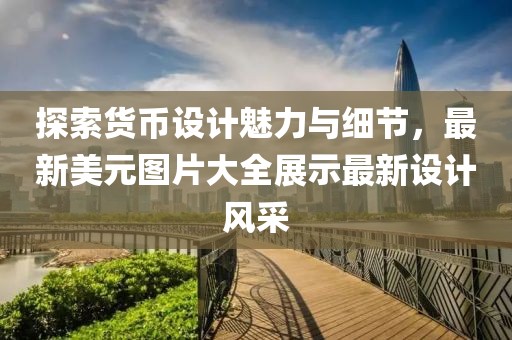 探索货币设计魅力与细节，最新美元图片大全展示最新设计风采