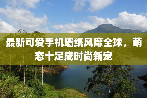 最新可爱手机墙纸风靡全球，萌态十足成时尚新宠
