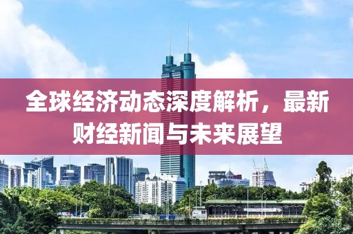 全球经济动态深度解析，最新财经新闻与未来展望