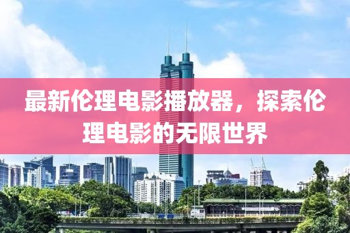 最新伦理电影播放器，探索伦理电影的无限世界