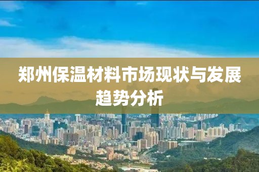 郑州保温材料市场现状与发展趋势分析