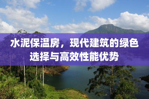 水泥保温房，现代建筑的绿色选择与高效性能优势