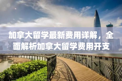 加拿大留学最新费用详解，全面解析加拿大留学费用开支