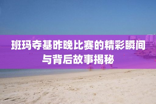 班玛夺基昨晚比赛的精彩瞬间与背后故事揭秘