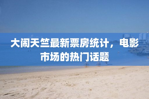 大闹天竺最新票房统计，电影市场的热门话题