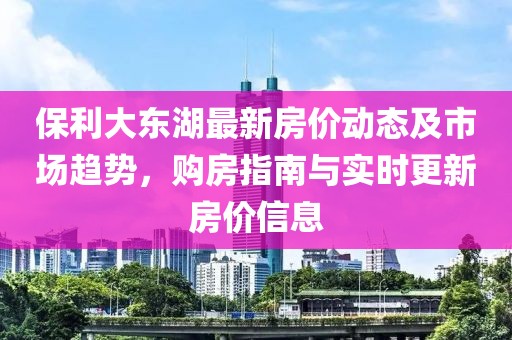 保利大东湖最新房价动态及市场趋势，购房指南与实时更新房价信息