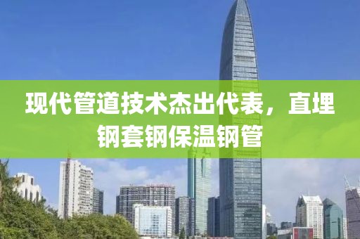 现代管道技术杰出代表，直埋钢套钢保温钢管