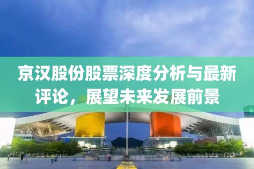 京汉股份股票深度分析与最新评论，展望未来发展前景