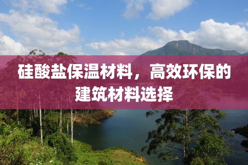 硅酸盐保温材料，高效环保的建筑材料选择