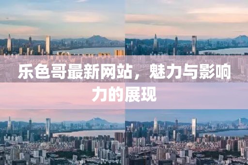 乐色哥最新网站，魅力与影响力的展现