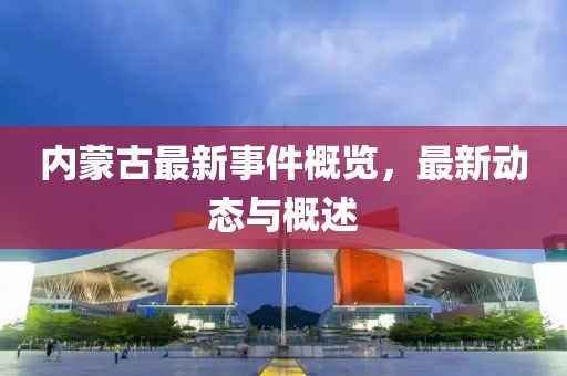 内蒙古最新事件概览，最新动态与概述