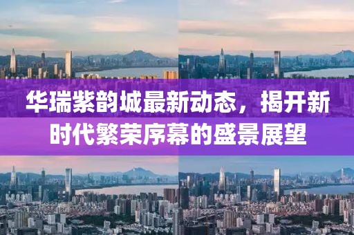 华瑞紫韵城最新动态，揭开新时代繁荣序幕的盛景展望