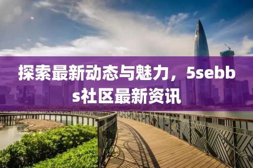 探索最新动态与魅力，5sebbs社区最新资讯