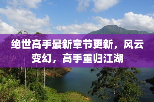 绝世高手最新章节更新，风云变幻，高手重归江湖
