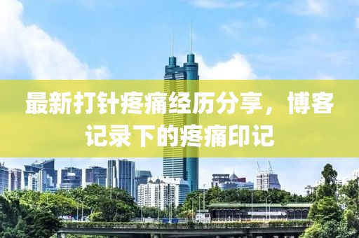 最新打针疼痛经历分享，博客记录下的疼痛印记