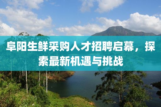 阜阳生鲜采购人才招聘启幕，探索最新机遇与挑战