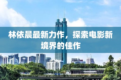 林依晨最新力作，探索电影新境界的佳作