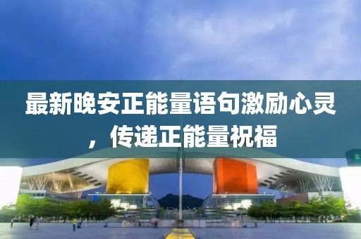 最新晚安正能量语句激励心灵，传递正能量祝福