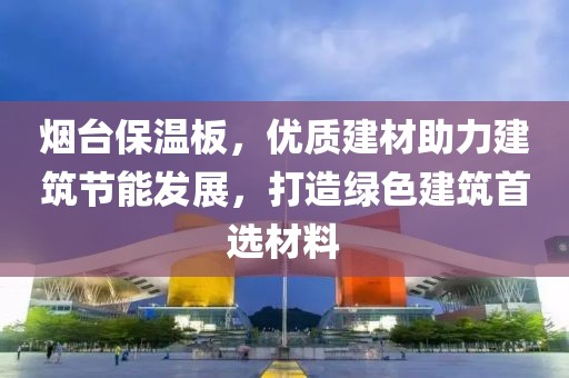 烟台保温板，优质建材助力建筑节能发展，打造绿色建筑首选材料