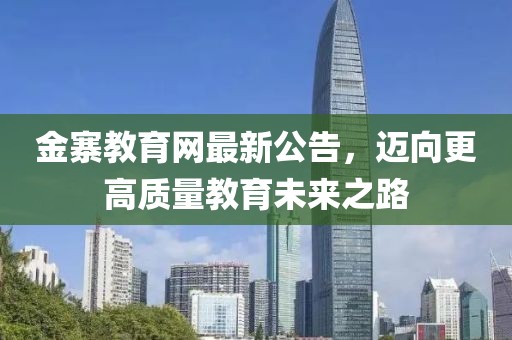 金寨教育网最新公告，迈向更高质量教育未来之路