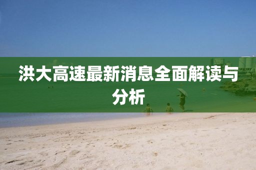 洪大高速最新消息全面解读与分析