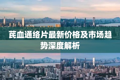 芪血通络片最新价格及市场趋势深度解析