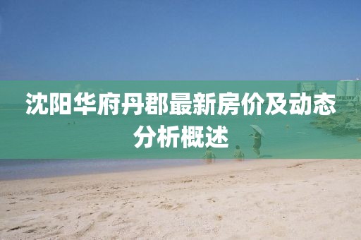 沈阳华府丹郡最新房价及动态分析概述
