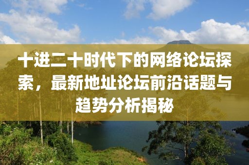 十进二十时代下的网络论坛探索，最新地址论坛前沿话题与趋势分析揭秘