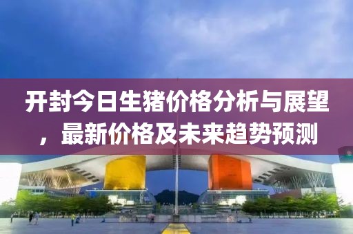 开封今日生猪价格分析与展望，最新价格及未来趋势预测