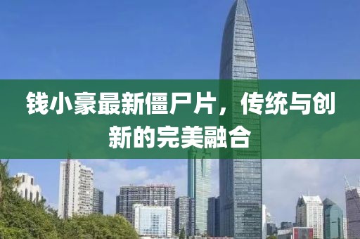 钱小豪最新僵尸片，传统与创新的完美融合