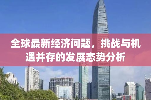 全球最新经济问题，挑战与机遇并存的发展态势分析