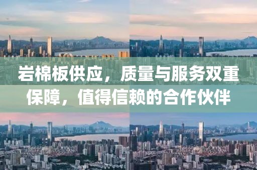 岩棉板供应，质量与服务双重保障，值得信赖的合作伙伴