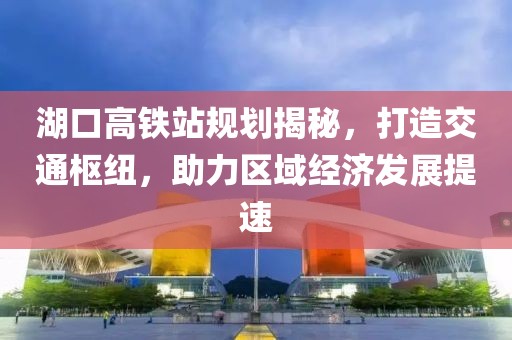 湖口高铁站规划揭秘，打造交通枢纽，助力区域经济发展提速