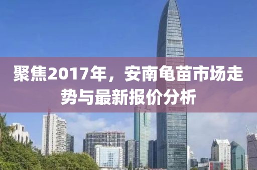 聚焦2017年，安南龟苗市场走势与最新报价分析