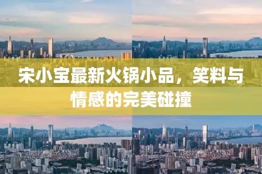 宋小宝最新火锅小品，笑料与情感的完美碰撞