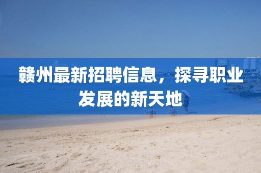 赣州最新招聘信息，探寻职业发展的新天地