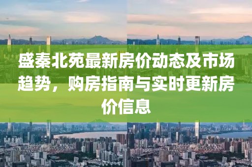 盛秦北苑最新房价动态及市场趋势，购房指南与实时更新房价信息